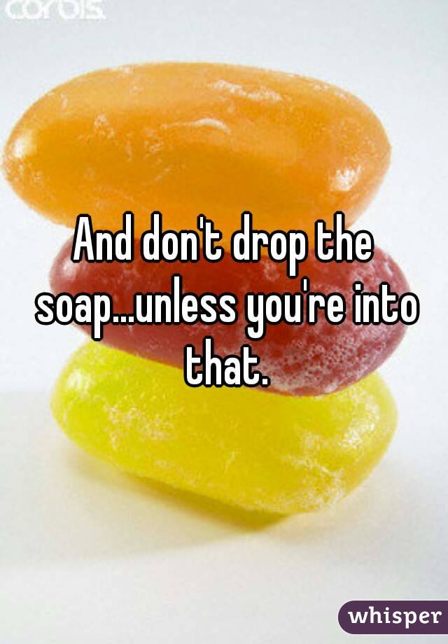 And don't drop the soap...unless you're into that.