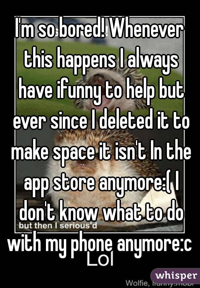 I'm so bored! Whenever this happens I always have ifunny to help but ever since I deleted it to make space it isn't In the app store anymore:( I don't know what to do with my phone anymore:c 