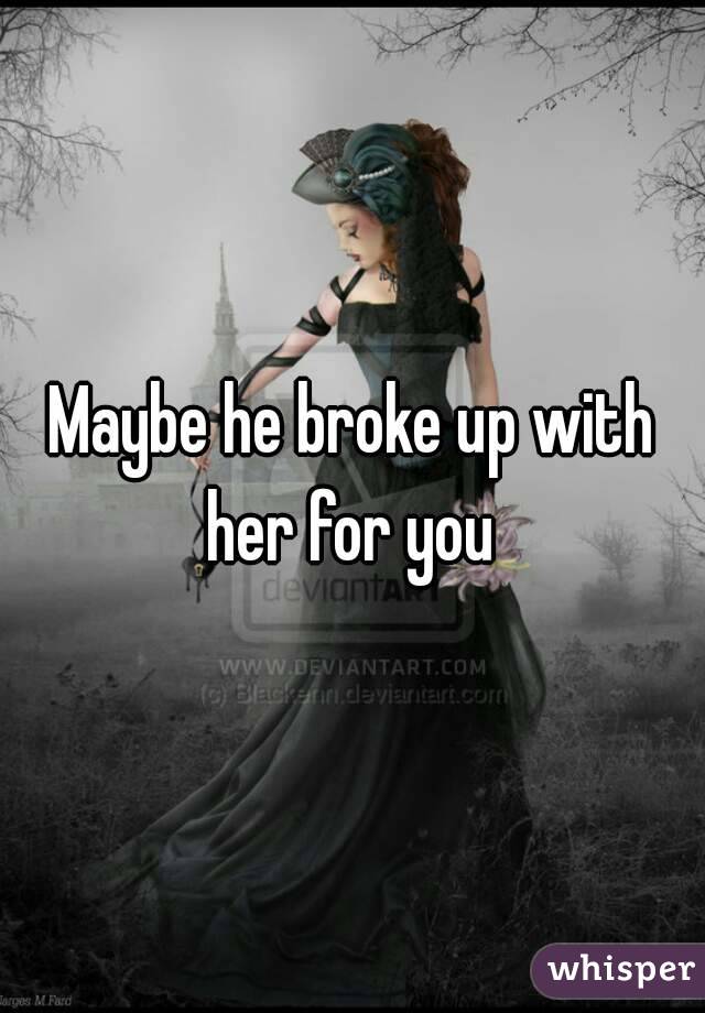 Maybe he broke up with her for you 
