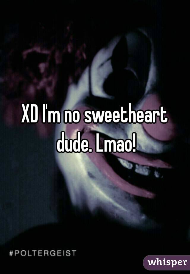 XD I'm no sweetheart dude. Lmao!