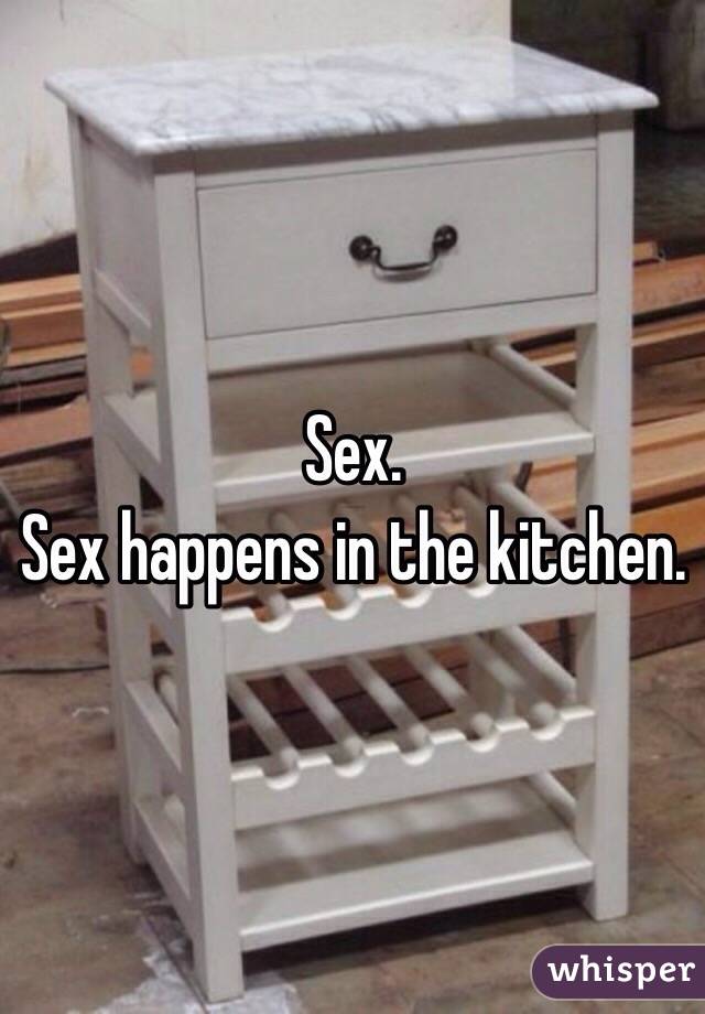 Sex.
Sex happens in the kitchen.