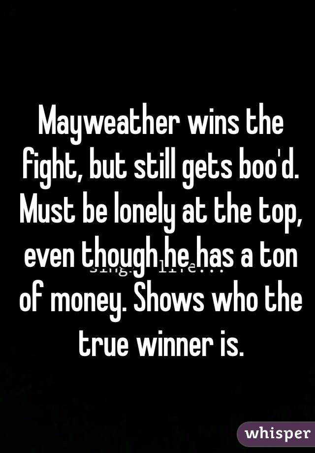 Mayweather wins the fight, but still gets boo'd. Must be lonely at the top, even though he has a ton of money. Shows who the true winner is. 