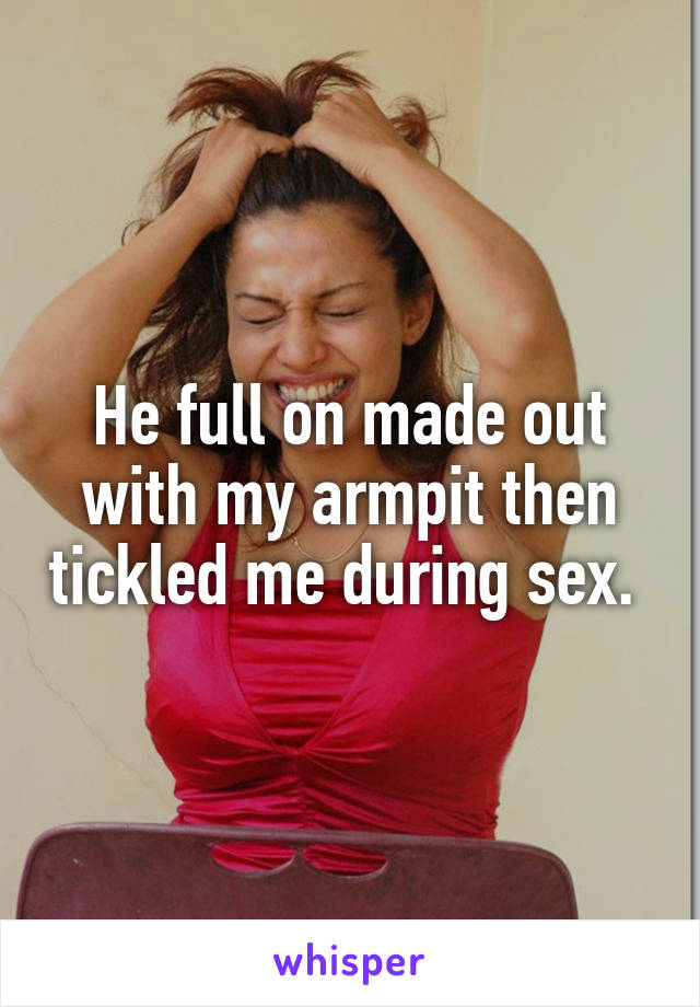 He full on made out with my armpit then tickled me during sex. 