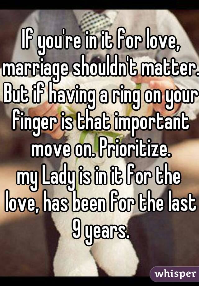  If you're in it for love, marriage shouldn't matter. But if having a ring on your finger is that important move on. Prioritize.
my Lady is in it for the love, has been for the last 9 years.