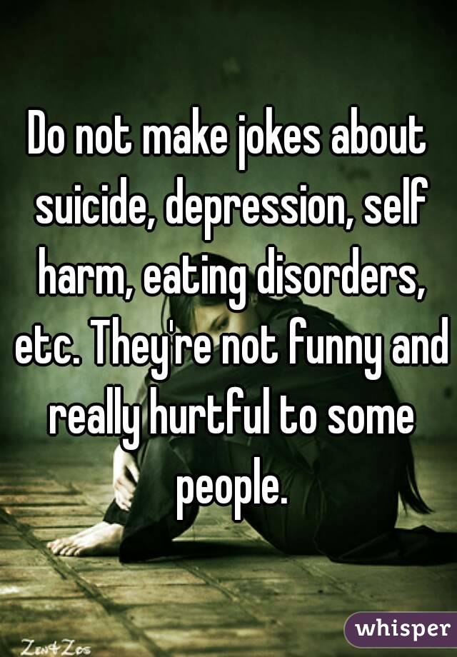 Do not make jokes about suicide, depression, self harm, eating disorders,  etc. They're not funny