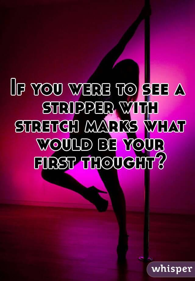 If you were to see a stripper with stretch marks what would be your first thought? 