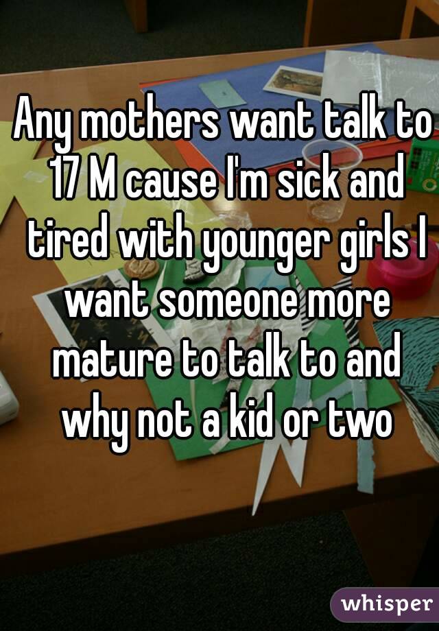 Any mothers want talk to 17 M cause I'm sick and tired with younger girls I want someone more mature to talk to and why not a kid or two