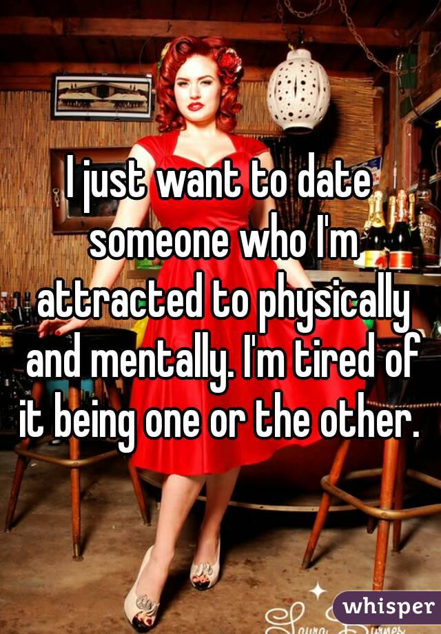 I just want to date someone who I'm attracted to physically and mentally. I'm tired of it being one or the other. 