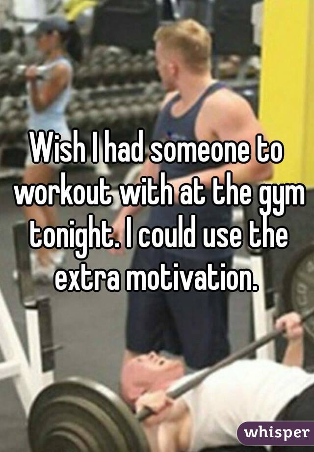 Wish I had someone to workout with at the gym tonight. I could use the extra motivation. 