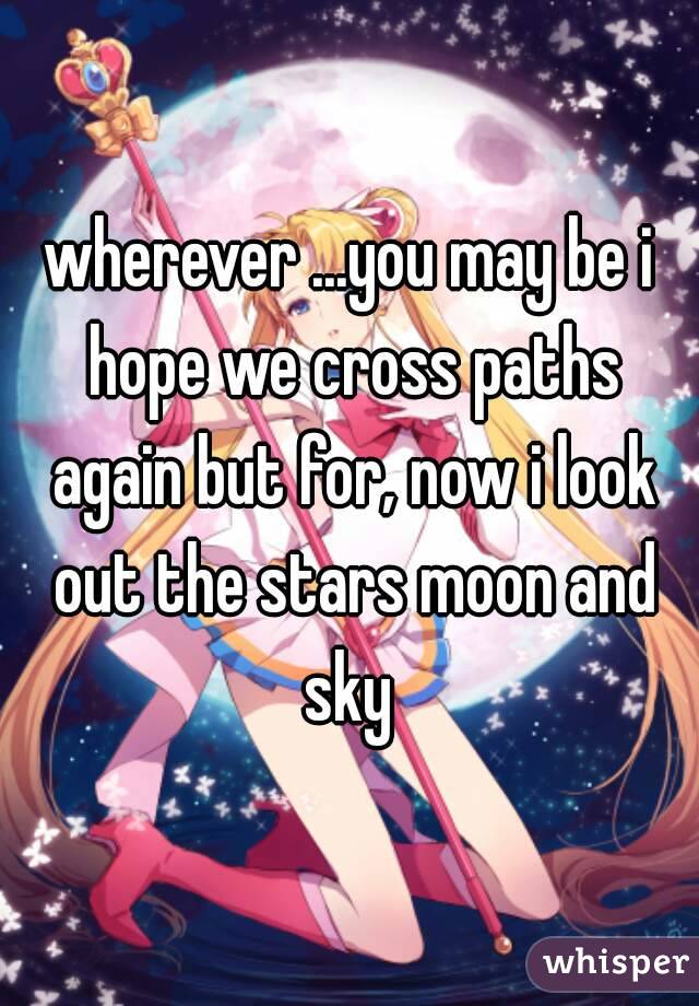 wherever ...you may be i hope we cross paths again but for, now i look out the stars moon and sky 