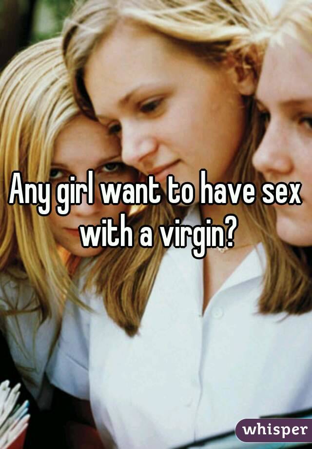 Any girl want to have sex with a virgin?