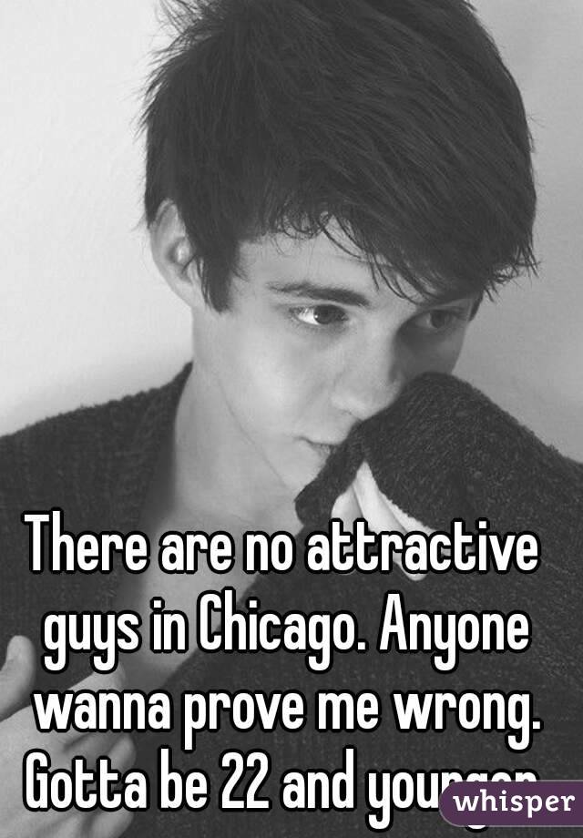 There are no attractive guys in Chicago. Anyone wanna prove me wrong. Gotta be 22 and younger 
