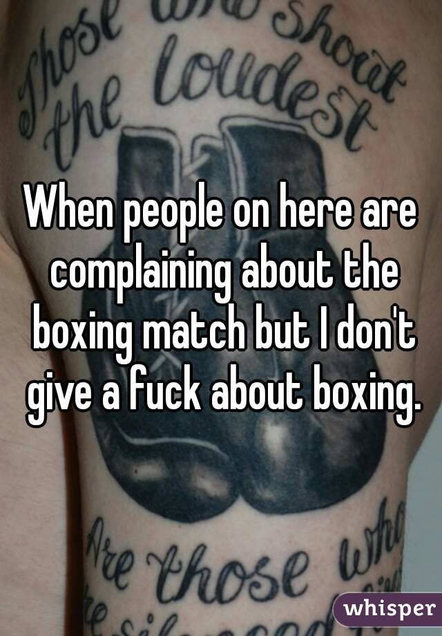 When people on here are complaining about the boxing match but I don't give a fuck about boxing.