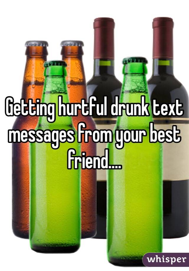 Getting hurtful drunk text messages from your best friend....