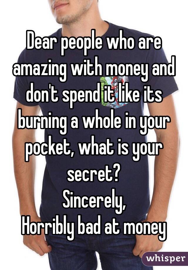 Dear people who are amazing with money and don't spend it like its burning a whole in your pocket, what is your secret?
Sincerely, 
Horribly bad at money