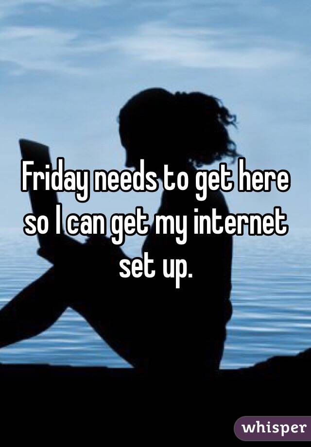 Friday needs to get here so I can get my internet set up. 