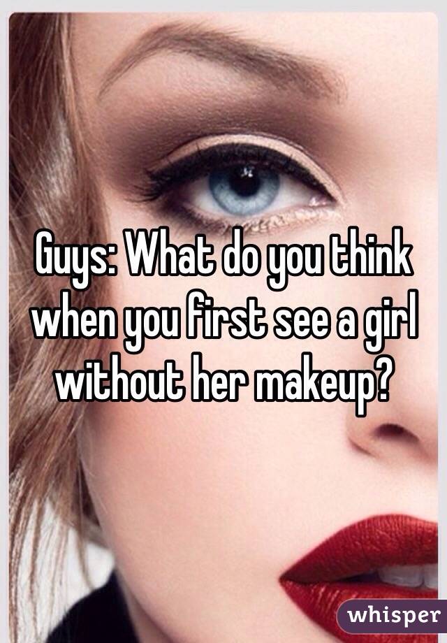 Guys: What do you think when you first see a girl without her makeup?