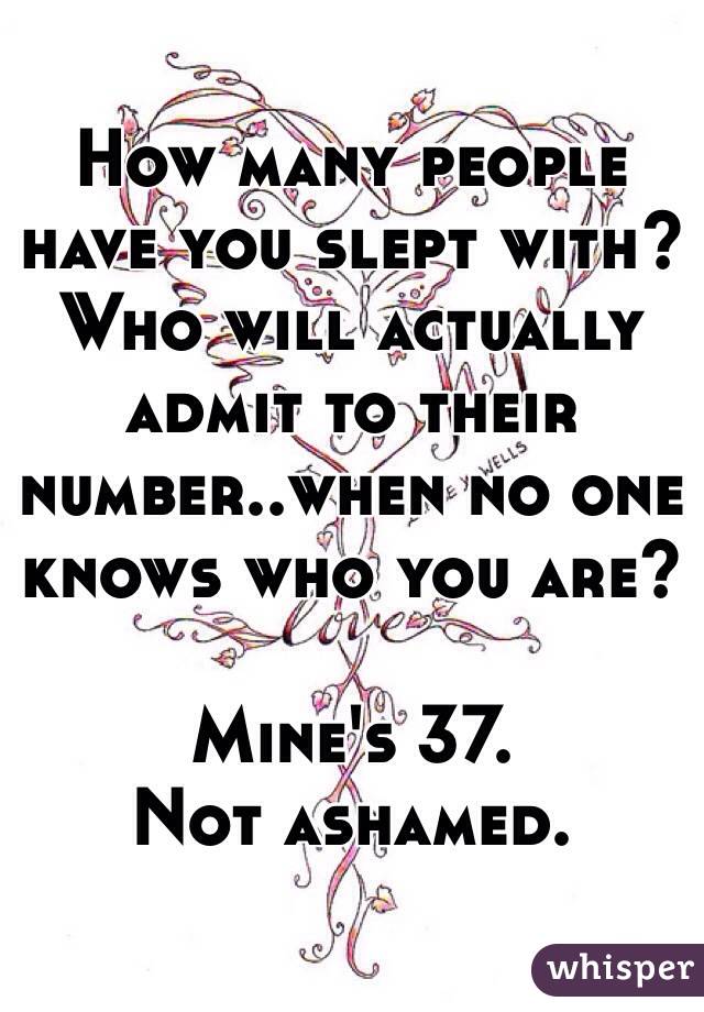 How many people have you slept with? Who will actually admit to their number..when no one knows who you are?

Mine's 37.
Not ashamed.