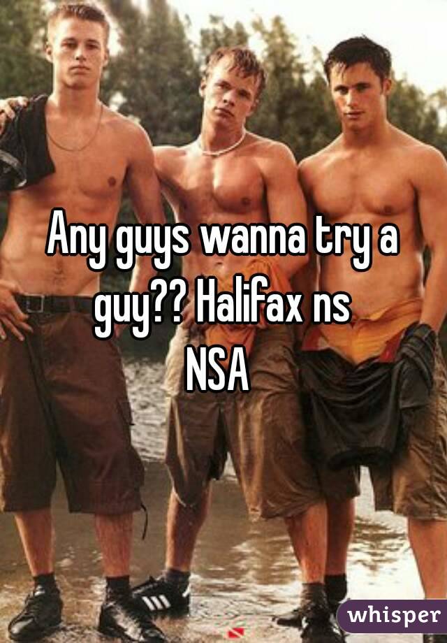 Any guys wanna try a guy?? Halifax ns 
NSA 