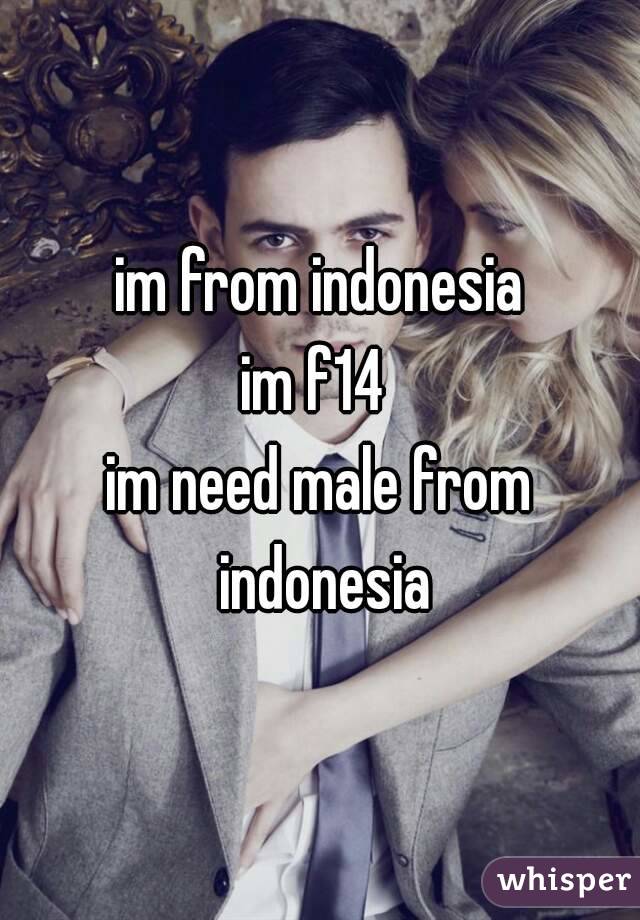 im from indonesia
im f14 
im need male from indonesia