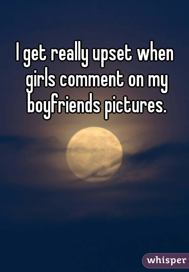 I get really upset when girls comment on my boyfriends pictures.