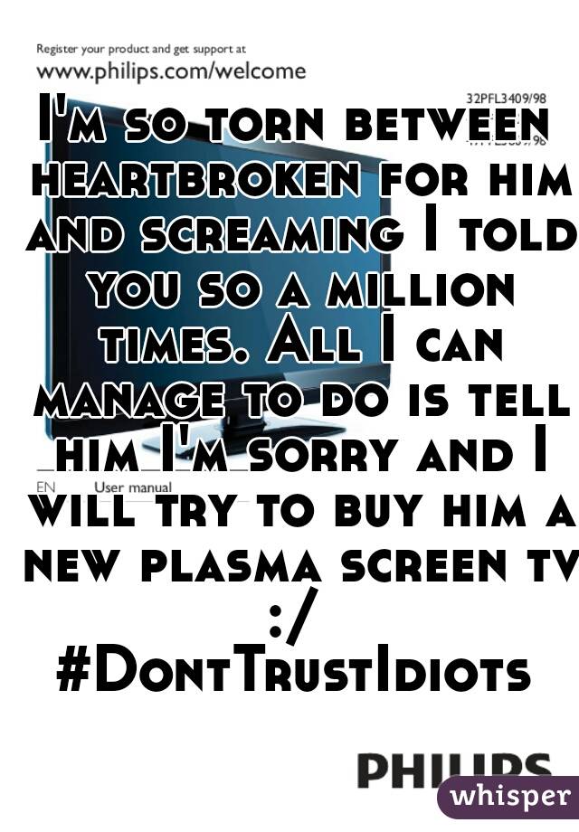 I'm so torn between heartbroken for him and screaming I told you so a million times. All I can manage to do is tell him I'm sorry and I will try to buy him a new plasma screen tv :/  #DontTrustIdiots 
