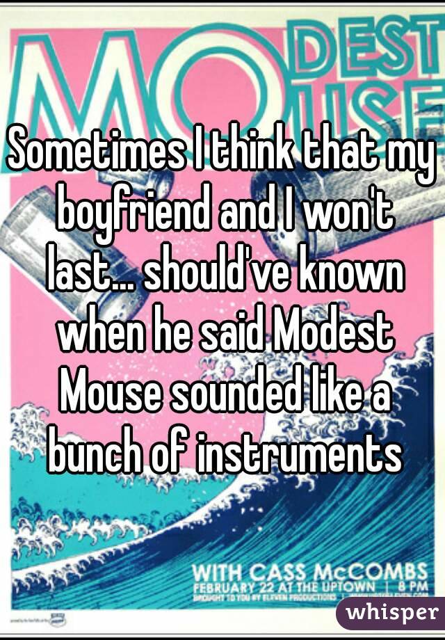 Sometimes I think that my boyfriend and I won't last... should've known when he said Modest Mouse sounded like a bunch of instruments