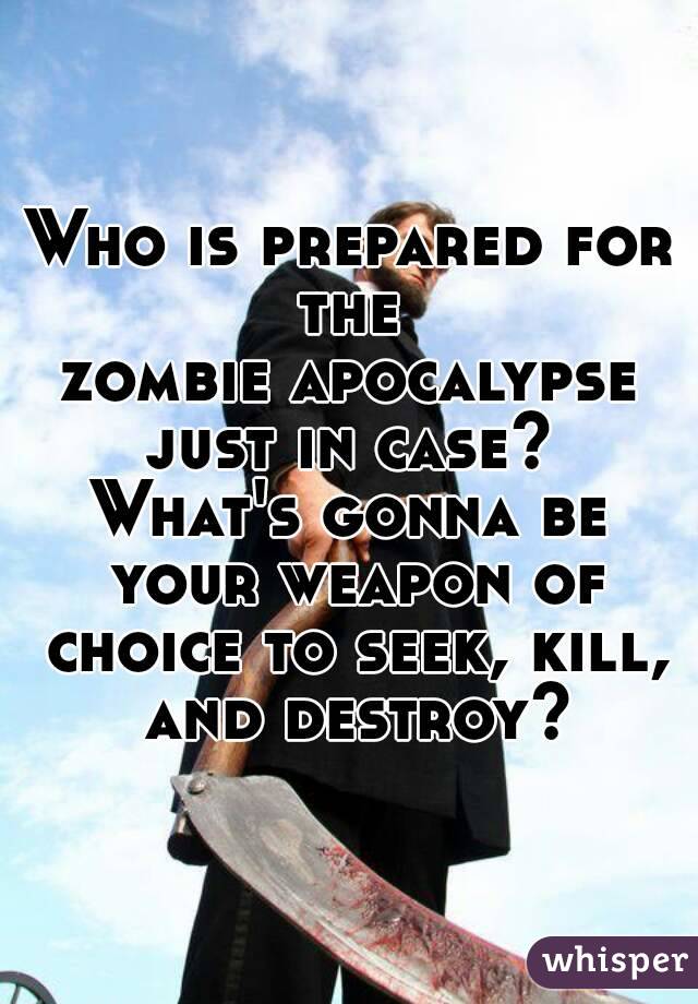Who is prepared for the 
zombie apocalypse
just in case?
What's gonna be your weapon of choice to seek, kill, and destroy?