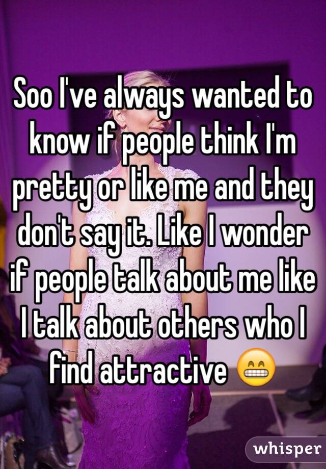 Soo I've always wanted to know if people think I'm pretty or like me and they don't say it. Like I wonder if people talk about me like I talk about others who I find attractive 😁
