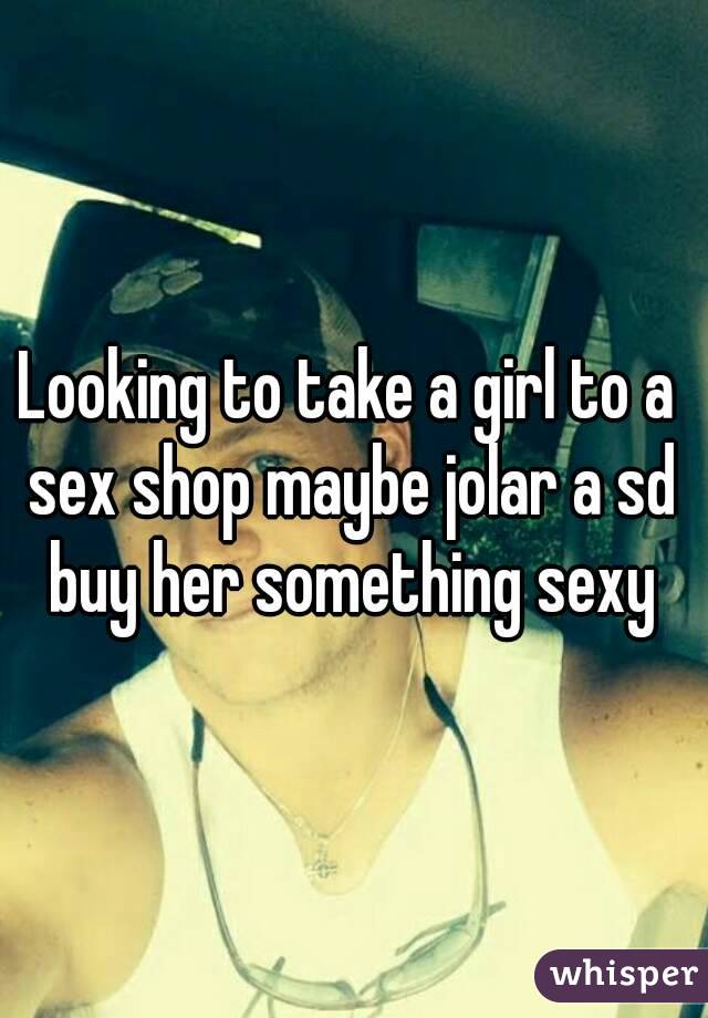 Looking to take a girl to a sex shop maybe jolar a sd buy her something sexy