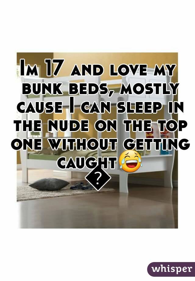 Im 17 and love my bunk beds, mostly cause I can sleep in the nude on the top one without getting caught😂😂