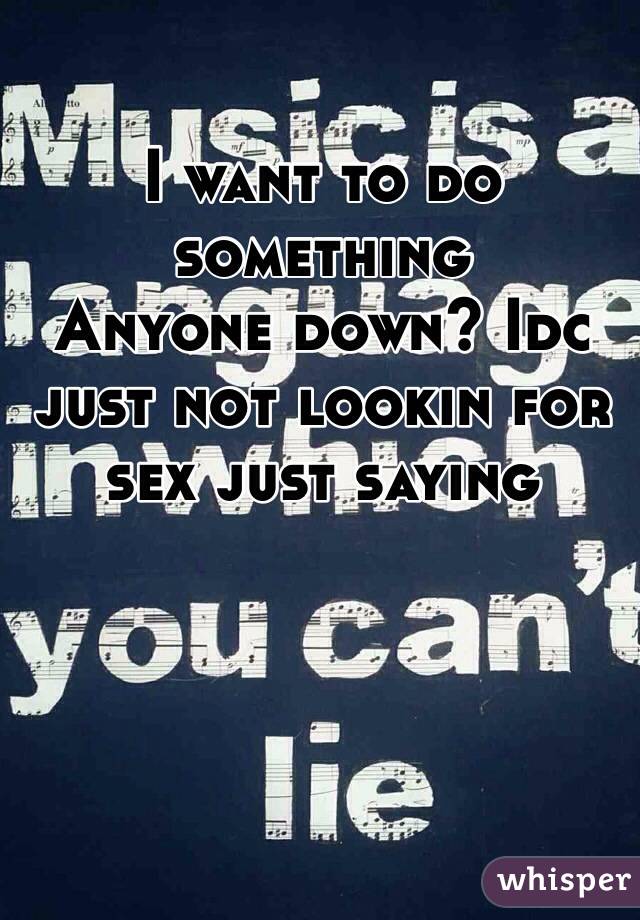 I want to do something 
Anyone down? Idc just not lookin for sex just saying 