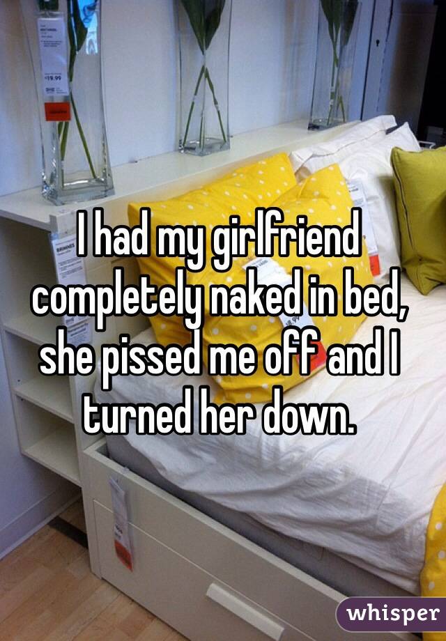 I had my girlfriend completely naked in bed, she pissed me off and I turned her down.