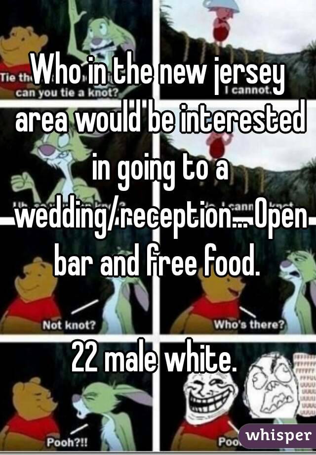 Who in the new jersey area would be interested in going to a wedding/reception... Open bar and free food. 

22 male white. 