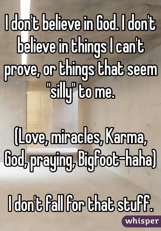 I don't believe in God. I don't believe in things I can't prove, or things that seem "silly" to me.

(Love, miracles, Karma, God, praying, Bigfoot-haha)

I don't fall for that stuff.
