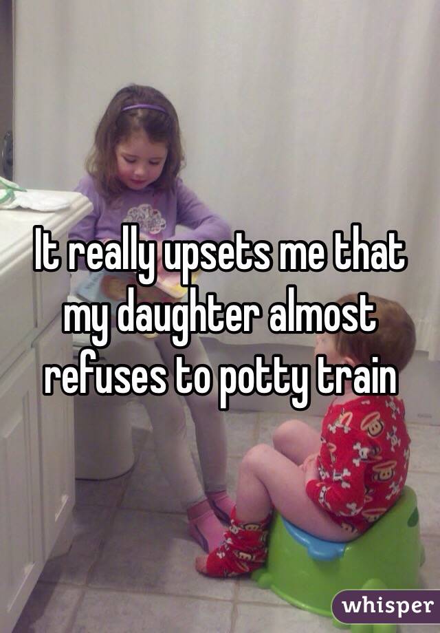 It really upsets me that my daughter almost refuses to potty train