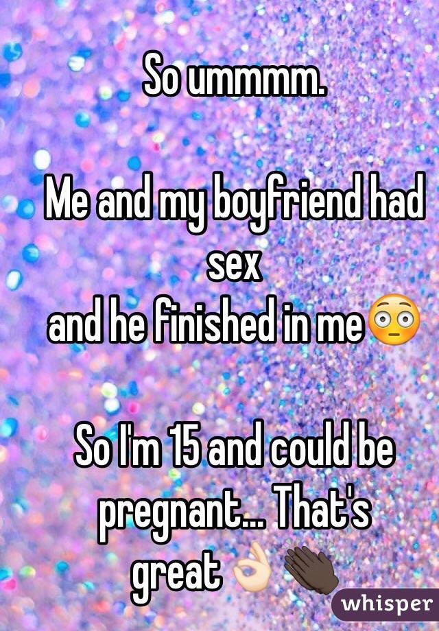 So ummmm.  

Me and my boyfriend had sex
and he finished in me😳

So I'm 15 and could be pregnant... That's great👌🏻👏🏿