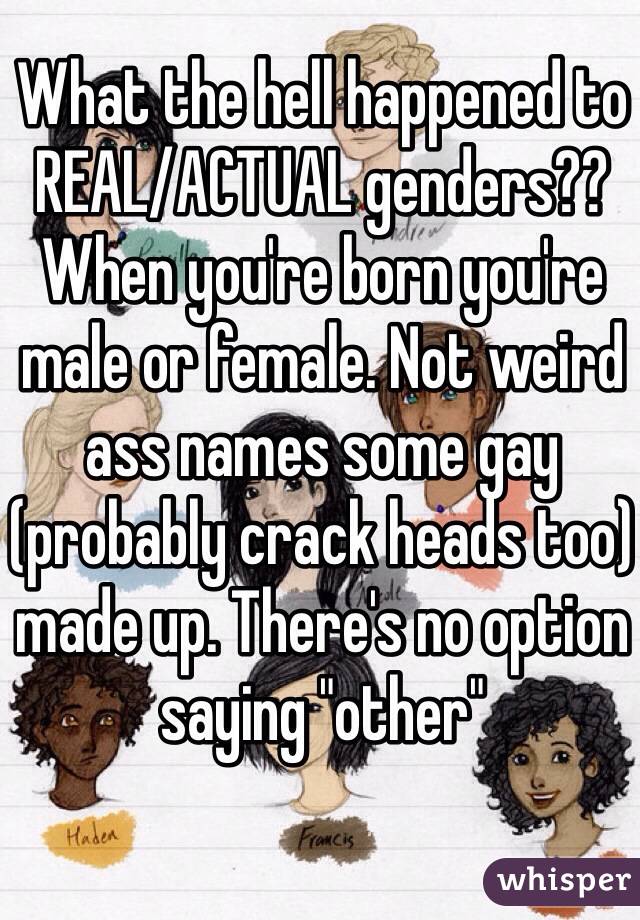 What the hell happened to REAL/ACTUAL genders?? When you're born you're male or female. Not weird ass names some gay (probably crack heads too) made up. There's no option saying "other" 