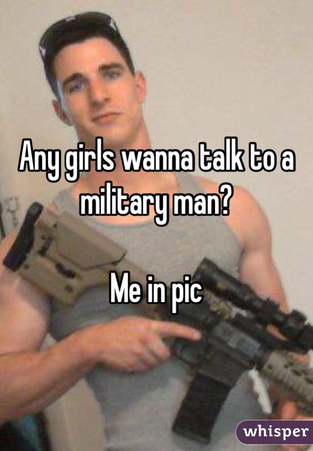 Any girls wanna talk to a military man?

Me in pic 