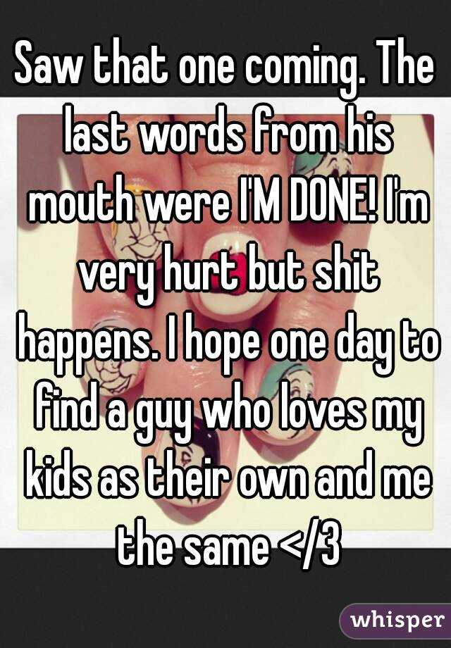 Saw that one coming. The last words from his mouth were I'M DONE! I'm very hurt but shit happens. I hope one day to find a guy who loves my kids as their own and me the same </3