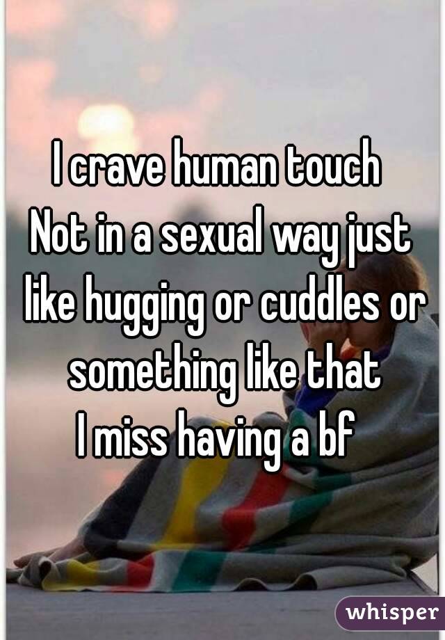 I crave human touch 
Not in a sexual way just like hugging or cuddles or something like that
I miss having a bf 