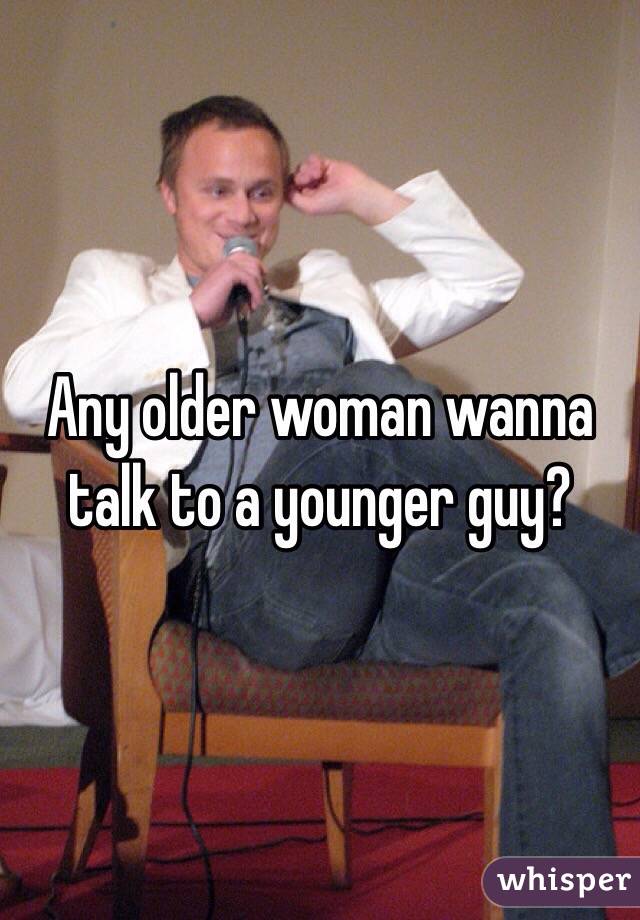 Any older woman wanna talk to a younger guy?