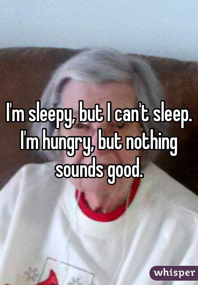 I'm sleepy, but I can't sleep. I'm hungry, but nothing sounds good. 
