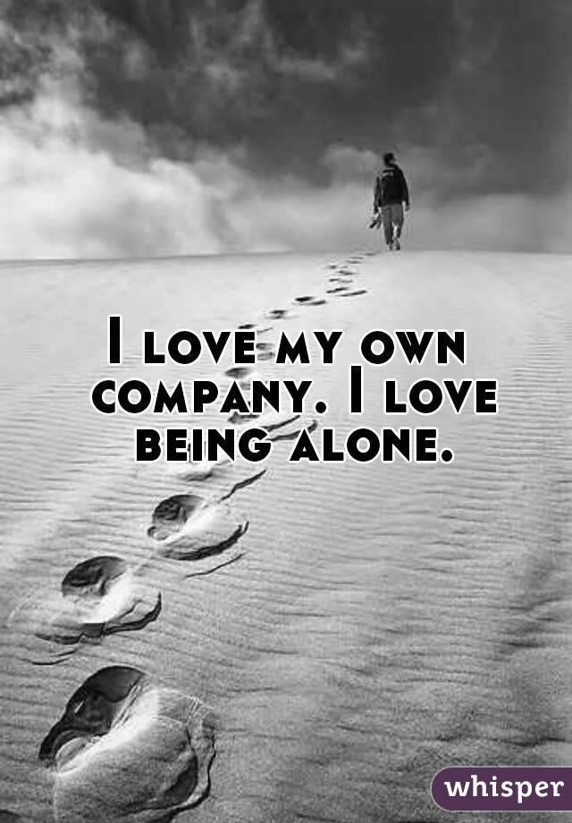 I love my own company. I love being alone.