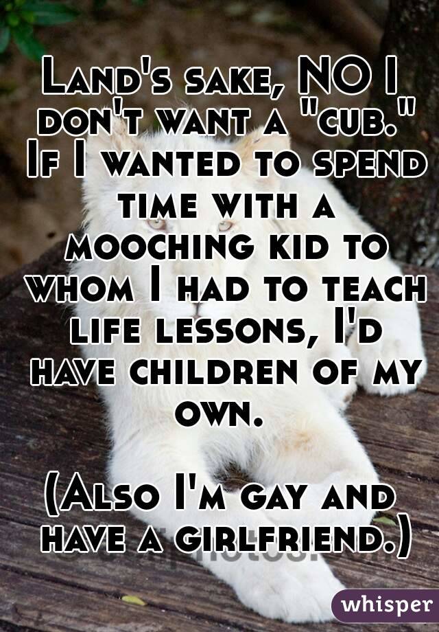 Land's sake, NO I don't want a "cub." If I wanted to spend time with a mooching kid to whom I had to teach life lessons, I'd have children of my own. 

(Also I'm gay and have a girlfriend.)