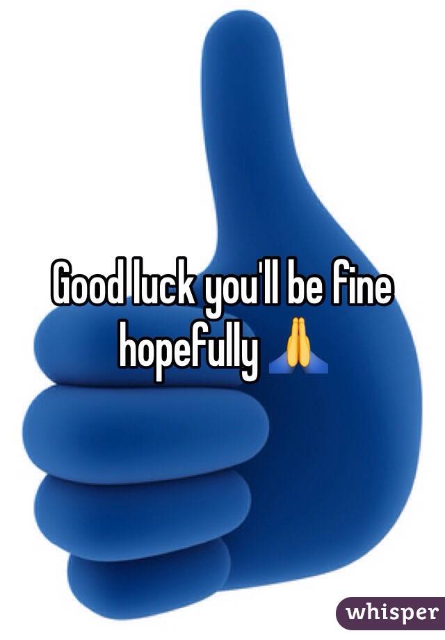 Good luck you'll be fine hopefully 🙏