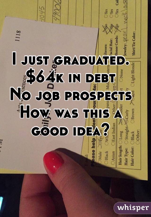 I just graduated.
$64k in debt
No job prospects 
How was this a good idea?