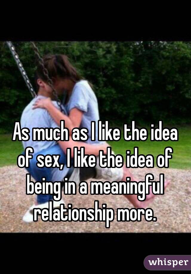 As much as I like the idea of sex, I like the idea of being in a meaningful relationship more.