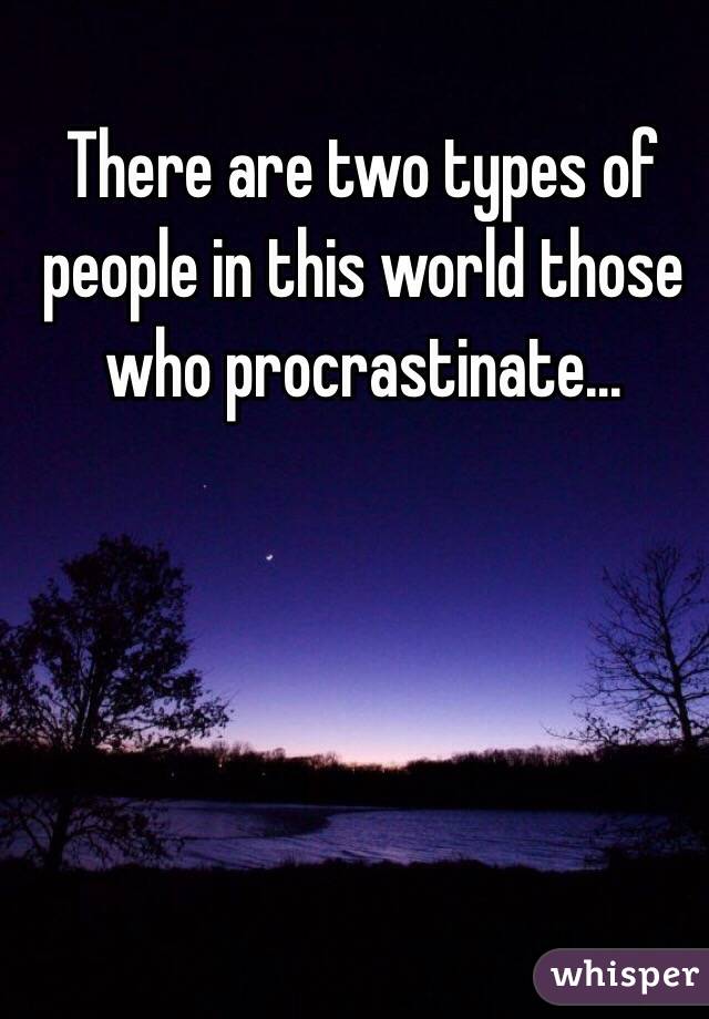 There are two types of people in this world those who procrastinate...