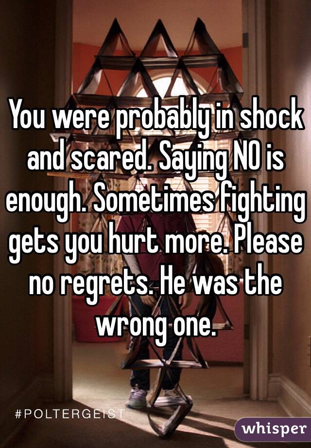 You were probably in shock and scared. Saying NO is enough. Sometimes fighting gets you hurt more. Please no regrets. He was the wrong one. 